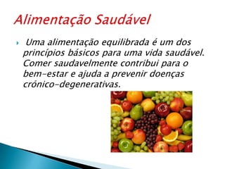 Uma alimentação equilibrada é um dos princípios básicos para uma vida saudável. Comer saudavelmente contribui para o bem-estar e ajuda a prevenir doenças crónico-degenerativas.Alimentação Saudável