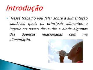 Neste trabalho vou falar sobre a alimentação saudável, quais os principais alimentos a ingerir no nosso dia-a-dia e ainda algumas das doenças relacionadas com má alimentação. 