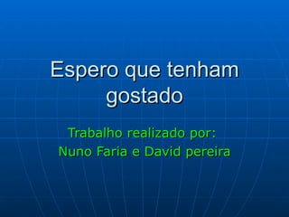 Espero que tenham gostado Trabalho realizado por:  Nuno Faria e David pereira 