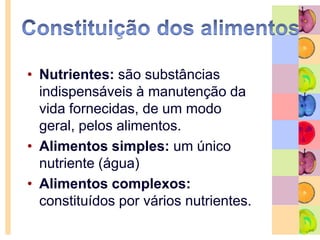 Constituição dos alimentosNutrientes: são substâncias indispensáveis à manutenção da vida fornecidas, de um modo geral, pelos alimentos.Alimentos simples: um único nutriente (água)Alimentos complexos: constituídos por vários nutrientes.