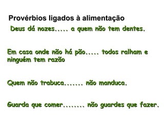 Provérbios ligados à alimentação   Deus dá nozes..... a quem não tem dentes. Em casa onde não há pão..... todos ralham e ninguém tem razão  Quem não trabuca....... não manduca. Guarda que comer........ não guardes que fazer.   