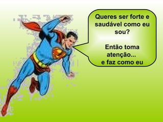 Queres ser forte e saudável como eu sou? Então toma atenção...  e faz como eu 