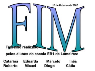 FIM Trabalho realizado  pelos alunos da escola EB1 de Lameiras:  16 de Outubro de 2007 Catarina  Eduarda  Marcelo  Inês  Roberto  Micael  Diogo  Cátia  
