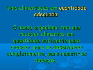 Uma alimentação emUma alimentação em quantidadequantidade
adequada:adequada:
O nosso organismo tem queO nosso organismo tem que
receber alimentos emreceber alimentos em
quantidade suficiente paraquantidade suficiente para
crescer, para se desenvolvercrescer, para se desenvolver
completamente, para resistir àscompletamente, para resistir às
doenças…doenças…
 