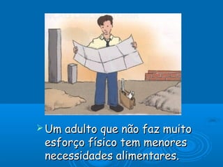  Um adulto que não faz muitoUm adulto que não faz muito
esforço físico tem menoresesforço físico tem menores
necessidades alimentares.necessidades alimentares.
 