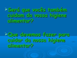 Será que vocês tambémSerá que vocês também
cuidam da vossa higienecuidam da vossa higiene
alimentar?alimentar?
Que devemos fazer paraQue devemos fazer para
cuidar da nossa higienecuidar da nossa higiene
alimentar?alimentar?
 