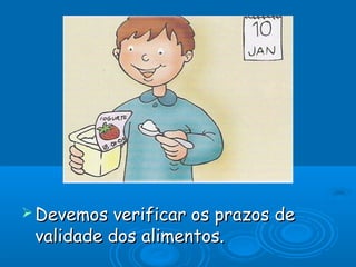  Devemos verificar os prazos deDevemos verificar os prazos de
validade dos alimentos.validade dos alimentos.
 