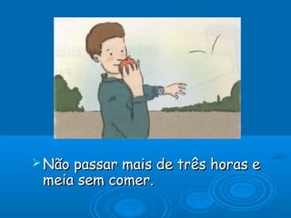  Não passar mais de três horas eNão passar mais de três horas e
meia sem comer.meia sem comer.
 