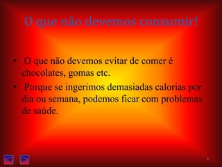 O que não devemos consumir! O que não devemos evitar de comer é  chocolates, gomas etc. Porque se ingerimos demasiadas calorias por dia ou semana, podemos ficar com problemas de saúde.9