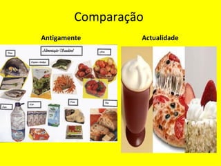 Antigamente  O ser humano sempre soube se alimentar, procurando intuitivamente os alimentos de forma adequada. Todos almoçavam e jantavam em casa, as crianças comiam os alimentos que os pais escolhiam e preparavam e ninguém contrariava as normas ditadas pela tradição familiar. Actualidade  Um importante foi a inserção da mulher no mercado de trabalho, pois afastou das casas quem preparava a comida e sentava com os filhos à mesa para fazerem uma refeição calma e tranquila. A pressa, a vontade de resolver os problemas acabaram sufocando os cuidados com a alimentação e elevaram o stress a tal ponto que a composição corporal mudou. A obesidade é uma epidemia mundial que requer muita atenção. Comparação   