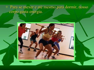 Para se mexer e até mesmo para dormir, nosso corpo gasta energia. 