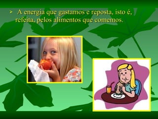 A energia que gastamos e reposta, isto é, refeita, pelos alimentos que comemos. 