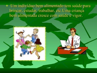 Um indivíduo bem alimentado tem saúde para brincar, estudar, trabalhar, etc.Uma criança bem alimentada cresce com saúde e vigor. 