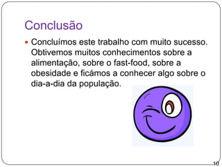 ConclusãoConcluímos este trabalho com muito sucesso. Obtivemos muitos conhecimentos sobre a alimentação, sobre o fast-food, sobre a obesidade e ficámos a conhecer algo sobre o dia-a-dia da população.10