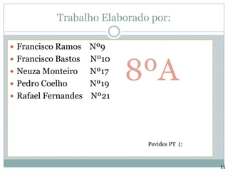 Trabalho Elaborado por:Francisco Ramos    Nº9Francisco Bastos     Nº10Neuza Monteiro      Nº17Pedro Coelho           Nº19Rafael Fernandes    Nº21   8ºAPevides PT  (:11