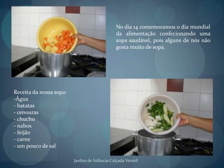 No dia 14 comemoramos o dia mundial da alimentação confecionando uma sopa saudável, pois alguns de nós não gosta muito de sopa.Receita da nossa sopa:Água