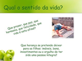 Qual o sentido da vida?




       Que herança se pretende deixar
         para os filhos: imóveis, bens,
      investimentos ou o orgulho de ter
           sido uma pessoa íntegra?
 