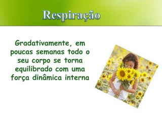 Gradativamente, em
poucas semanas todo o
  seu corpo se torna
 equilibrado com uma
força dinâmica interna
 