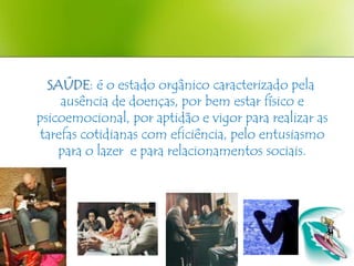 SAÚDE: é o estado orgânico caracterizado pela
    ausência de doenças, por bem estar físico e
psicoemocional, por aptidão e vigor para realizar as
tarefas cotidianas com eficiência, pelo entusiasmo
    para o lazer e para relacionamentos sociais.
 