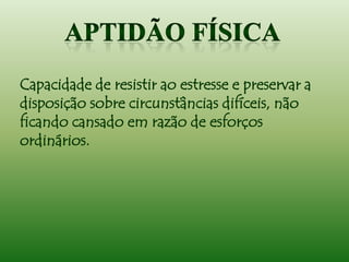 Capacidade de resistir ao estresse e preservar a
disposição sobre circunstâncias difíceis, não
ficando cansado em razão de esforços
ordinários.
 