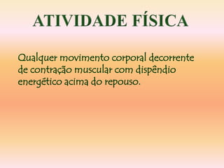 Qualquer movimento corporal decorrente
de contração muscular com dispêndio
energético acima do repouso.
 
