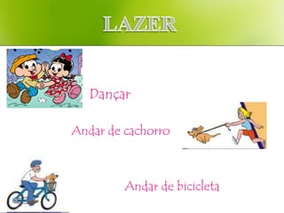 Dançar

Andar de cachorro



         Andar de bicicleta
 