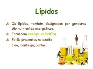 Lípidos 
♨ Os lípidos, também designados por gorduras 
são nutrientes energéticos. 
♨ Fornecem energia calorífica. 
♨ Estão presentes no azeite, 
óleo, manteiga, banha… 
 