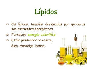 Lípidos
♨ Os lípidos, também designados por gorduras
  são nutrientes energéticos.
♨ Fornecem energia calorífica.
♨ Estão presentes no azeite,
   óleo, manteiga, banha…
 