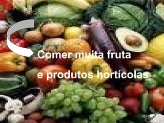 Comer muita fruta
e produtos hortícolas
 