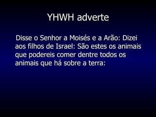 YHWH adverte Disse o Senhor a Moisés e a Arão: Dizei aos filhos de Israel: São estes os animais que podereis comer dentre todos os animais que há sobre a terra: 