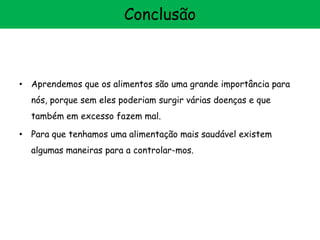 • Aprendemos que os alimentos são uma grande importância para
nós, porque sem eles poderiam surgir várias doenças e que
também em excesso fazem mal.
• Para que tenhamos uma alimentação mais saudável existem
algumas maneiras para a controlar-mos.
Conclusão
 
