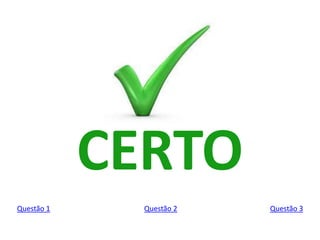 CERTO
Questão 1 Questão 2 Questão 3
 