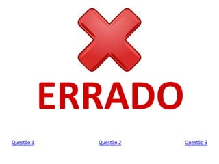 ERRADO
Questão 1 Questão 2 Questão 3
 