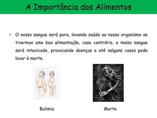• O nosso sangue será puro, levando saúde ao nosso organismo se
tivermos uma boa alimentação, caso contrário, o nosso sangue
será intoxicado, provocando doenças e até nalguns casos pode
levar à morte.
MorteBulimia
A Importância dos Alimentos
 