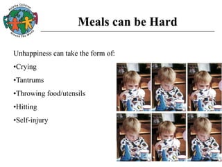 Meals can be Hard
Unhappiness can take the form of:
•Crying
•Tantrums
•Throwing food/utensils
•Hitting
•Self-injury
 