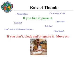 Rule of Thumb
If you like it, praise it.
If you don’t, block and/or ignore it. Move on.
Fantastic!
I’m so proud of you!
High five!
Wonderful job!
Nice sitting!
Great work!
I can’t wait to tell Grandma that you…
 