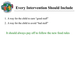 Every Intervention Should Include
1. A way for the child to earn “good stuff”
2. A way for the child to avoid “bad stuff”
It should always pay off to follow the new food rules
 
