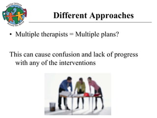 Different Approaches
• Multiple therapists = Multiple plans?
This can cause confusion and lack of progress
with any of the interventions
 