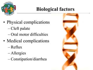 Biological factors
• Physical complications
– Cleft palate
– Oral motor difficulties
• Medical complications
– Reflux
– Allergies
– Constipation/diarrhea
 