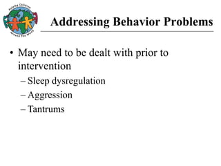 Addressing Behavior Problems
• May need to be dealt with prior to
intervention
– Sleep dysregulation
– Aggression
– Tantrums
 