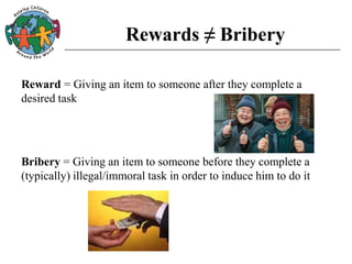 Rewards ≠ Bribery
Reward = Giving an item to someone after they complete a
desired task
Bribery = Giving an item to someone before they complete a
(typically) illegal/immoral task in order to induce him to do it
 
