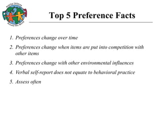 Top 5 Preference Facts
1. Preferences change over time
2. Preferences change when items are put into competition with
other items
3. Preferences change with other environmental influences
4. Verbal self-report does not equate to behavioral practice
5. Assess often
 