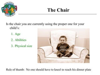 The Chair
Is the chair you are currently using the proper one for your
child’s:
1. Age
2. Abilities
3. Physical size
Rule of thumb: No one should have to kneel to reach his dinner plate
 