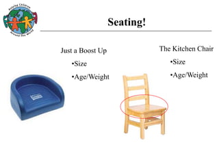 Seating!
The Kitchen Chair
•Size
•Age/Weight
Just a Boost Up
•Size
•Age/Weight
 