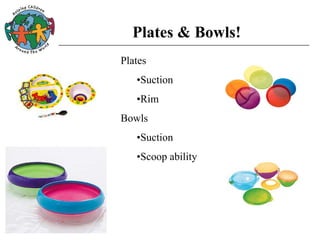 Plates & Bowls!
Plates
•Suction
•Rim
Bowls
•Suction
•Scoop ability
 