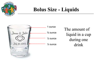 Bolus Size - Liquids
The amount of
liquid in a cup
during one
drink
1 ounce
¾ ounce
½ ounce
¼ ounce
 