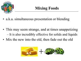 Mixing Foods
• a.k.a. simultaneous presentation or blending
• This may seem strange, and at times unappetizing
– It is also incredibly effective for solids and liquids
• Mix the new into the old, then fade out the old
 