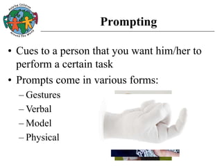 Prompting
• Cues to a person that you want him/her to
perform a certain task
• Prompts come in various forms:
– Gestures
– Verbal
– Model
– Physical
 