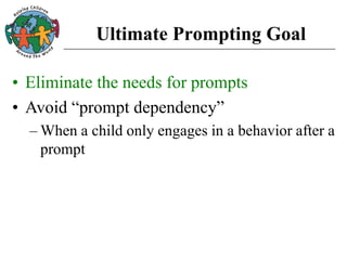Ultimate Prompting Goal
• Eliminate the needs for prompts
• Avoid “prompt dependency”
– When a child only engages in a behavior after a
prompt
 