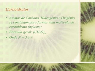 Carboidratos
• Átomos de Carbono, Hidrogênio e Oxigênio
se combinam para formar uma molécula de
carboidrato (açúcar);
• Fórmula geral: (CH2O)n
• Onde N = 3 a 7
 
